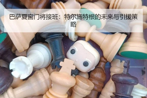 巴萨夏窗门将接班：特尔施特根的未来与引援策略